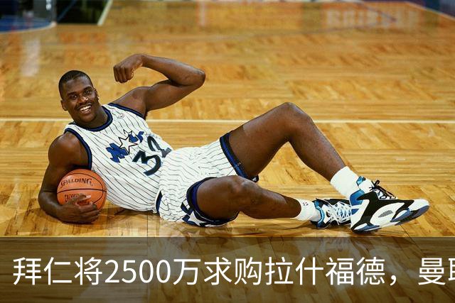 拜仁将2500万求购拉什福德，曼联愿接受！拉师傅同意三条件可加盟