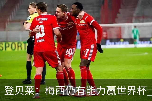 登贝莱：梅西仍有能力赢世界杯 对姆巴佩的批评太苛刻